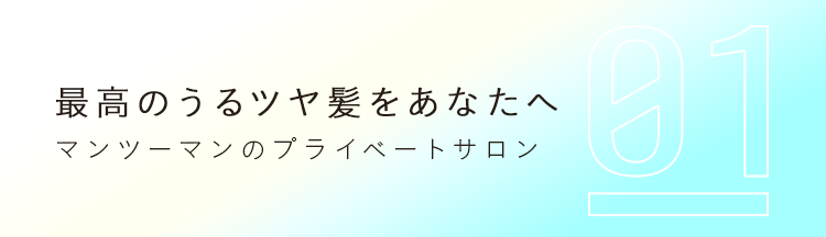 01 マンツーマンのプライベートサロン 最高のうるツヤ髪をあなたへ